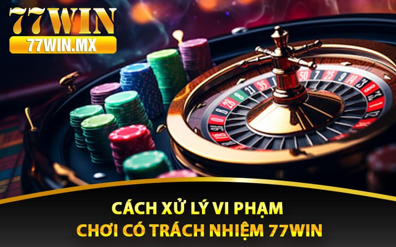 Cách xử lý vi phạm chơi có trách nhiệm 77win